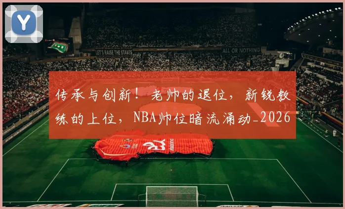 传承与创新!老帅的退位,新锐教练的上位,NBA帅位暗流涌动_20260526072954