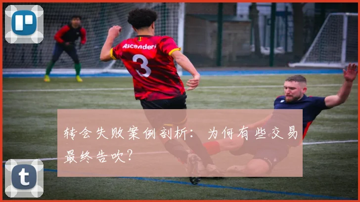 转会失败案例剖析：为何有些交易最终告吹？