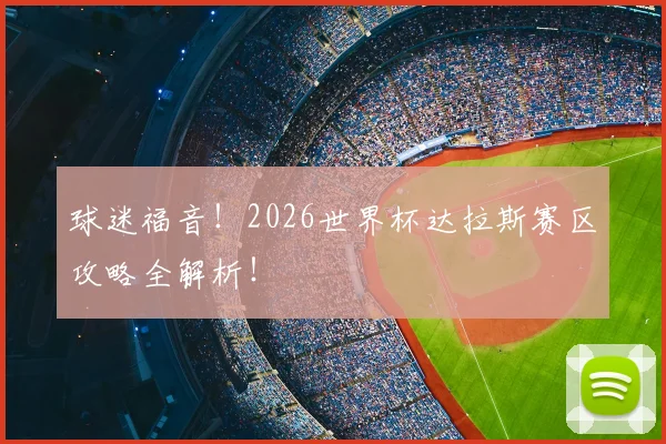 球迷福音！2026世界杯达拉斯赛区攻略全解析！