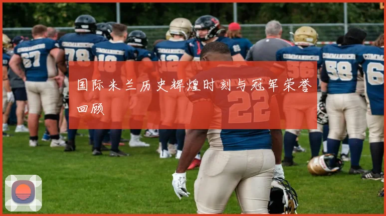国际米兰历史辉煌时刻与冠军荣誉回顾
