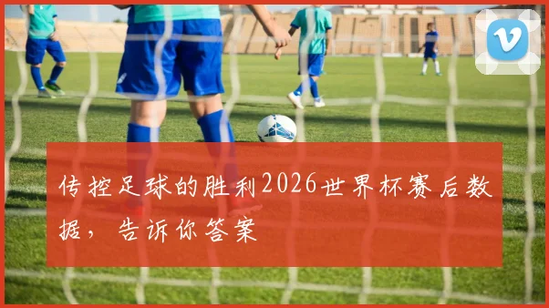传控足球的胜利2026世界杯赛后数据,告诉你答案