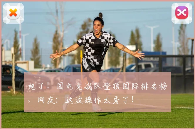 绝了！国电竞战队登顶国际排名榜，网友：这波操作太秀了！