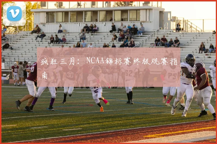 疯狂三月：NCAA锦标赛终极观赛指南