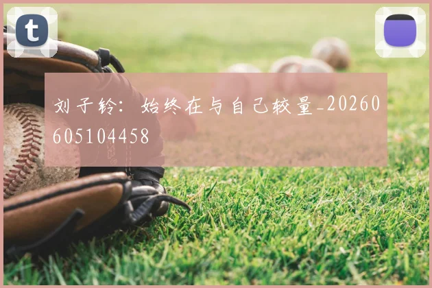 刘子铃:始终在与自己较量_20260605104458