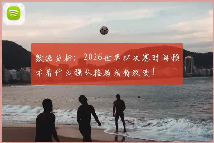 数据分析:2026世界杯决赛时间预示着什么强队格局或将改变!
