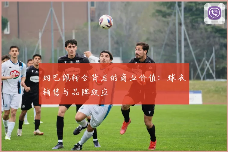 姆巴佩转会背后的商业价值:球衣销售与品牌效应