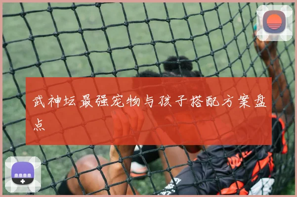 武神坛最强宠物与孩子搭配方案盘点