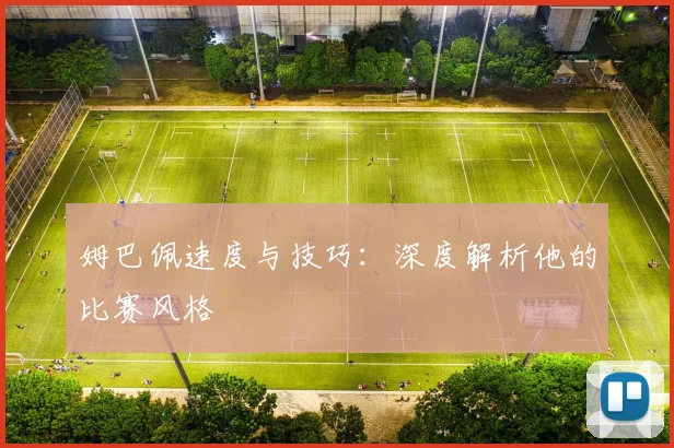 姆巴佩速度与技巧：深度解析他的比赛风格