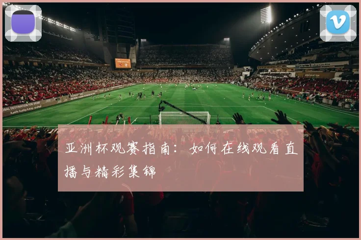 亚洲杯观赛指南:如何在线观看直播与精彩集锦