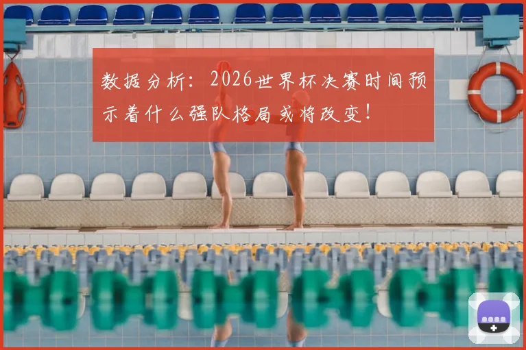 数据分析：2026世界杯决赛时间预示着什么强队格局或将改变！