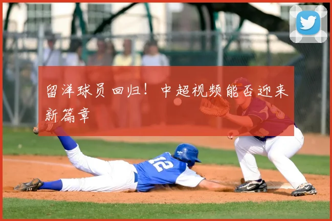 留洋球员回归！中超视频能否迎来新篇章