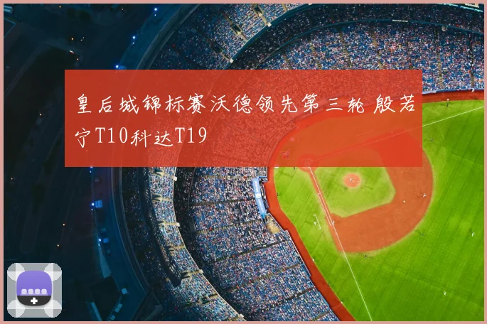 皇后城锦标赛沃德领先第三轮 殷若宁T10科达T19