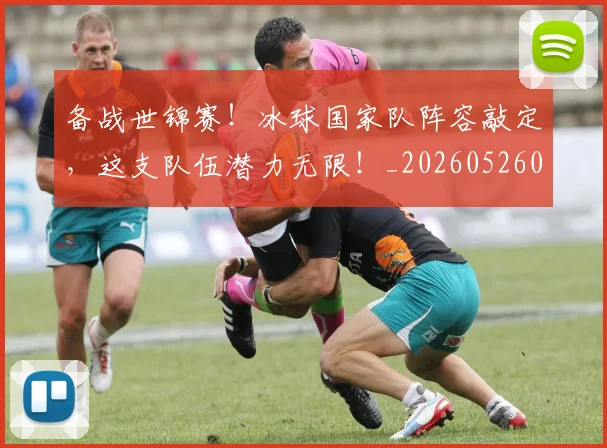 备战世锦赛！冰球国家队阵容敲定，这支队伍潜力无限！_20260526073501