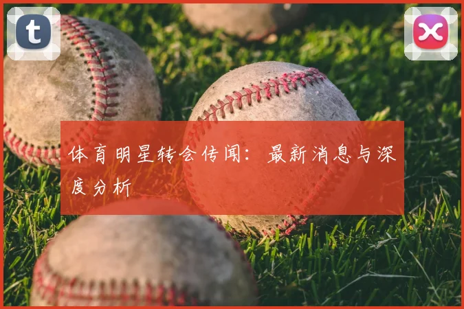 体育明星转会传闻：最新消息与深度分析