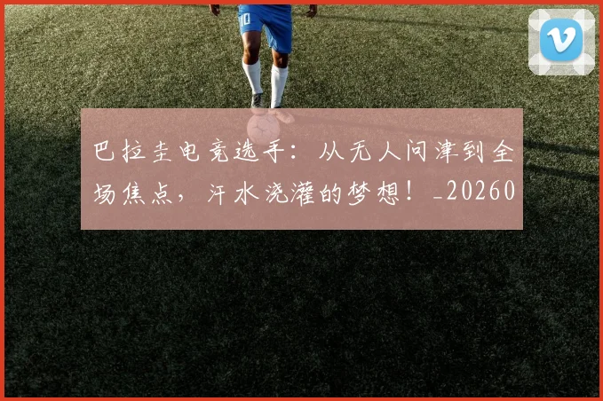巴拉圭电竞选手:从无人问津到全场焦点,汗水浇灌的梦想!_20260526073904
