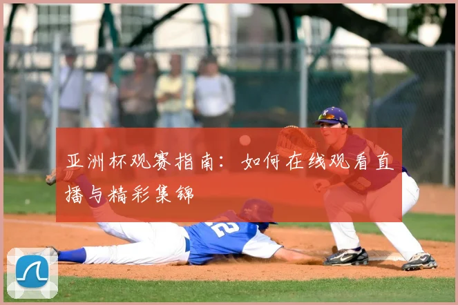 亚洲杯观赛指南：如何在线观看直播与精彩集锦