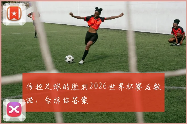 传控足球的胜利2026世界杯赛后数据,告诉你答案