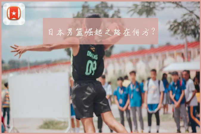 日本男篮崛起之路在何方？