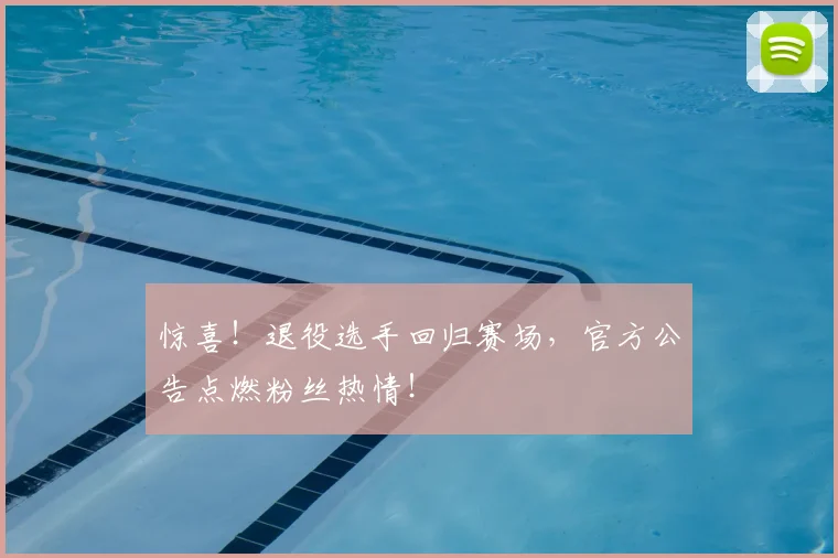 惊喜！退役选手回归赛场，官方公告点燃粉丝热情！