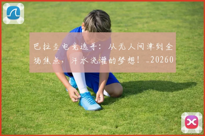 巴拉圭电竞选手：从无人问津到全场焦点，汗水浇灌的梦想！_20260526073904