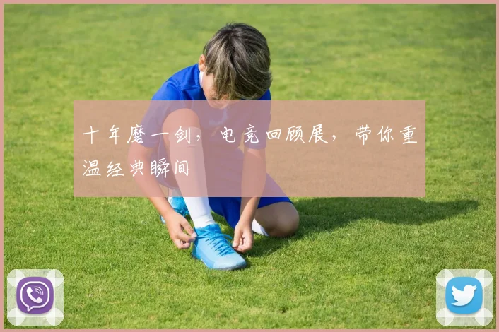 十年磨一剑，电竞回顾展，带你重温经典瞬间