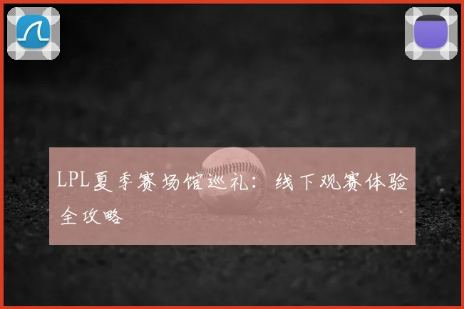 LPL夏季赛场馆巡礼:线下观赛体验全攻略