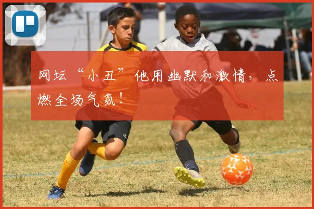 网坛“小丑”他用幽默和激情，点燃全场气氛！