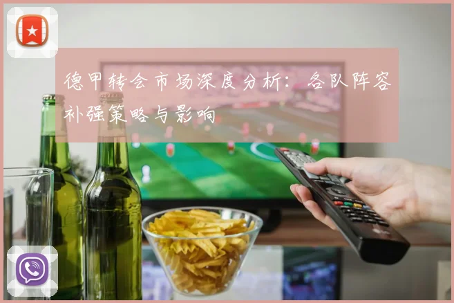 德甲转会市场深度分析：各队阵容补强策略与影响