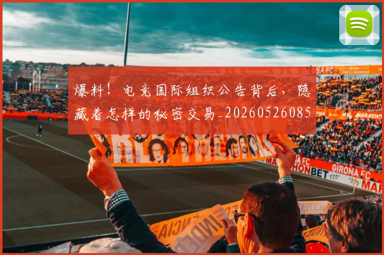 爆料！电竞国际组织公告背后，隐藏着怎样的秘密交易_20260526085441