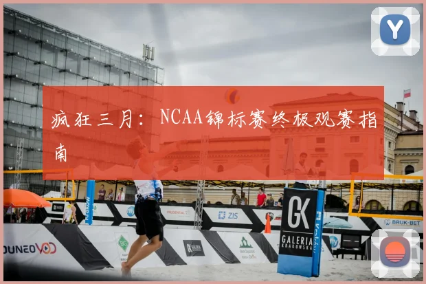 疯狂三月：NCAA锦标赛终极观赛指南