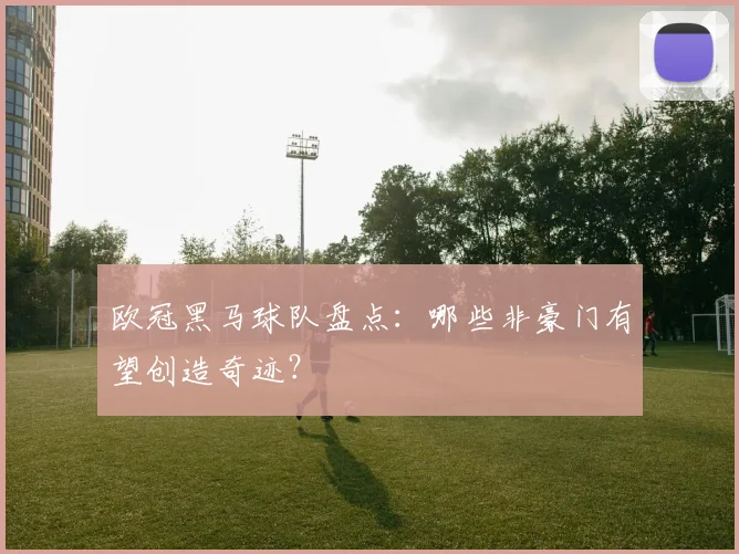 欧冠黑马球队盘点：哪些非豪门有望创造奇迹？