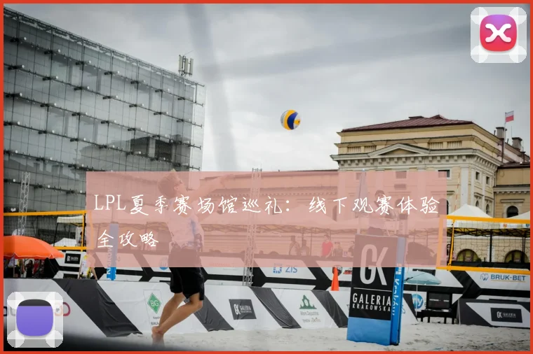 LPL夏季赛场馆巡礼:线下观赛体验全攻略