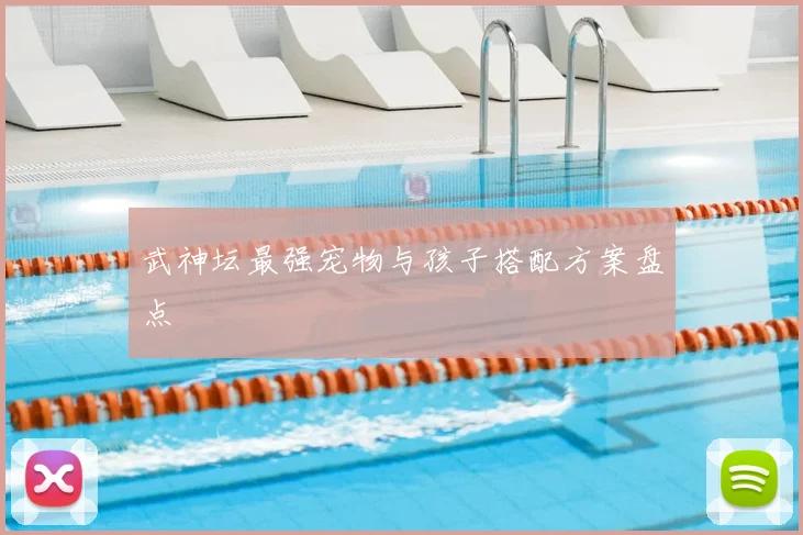 武神坛最强宠物与孩子搭配方案盘点