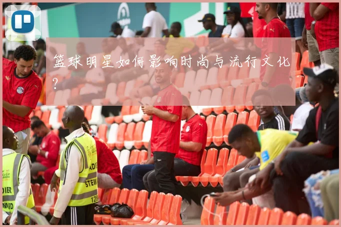 篮球明星如何影响时尚与流行文化?