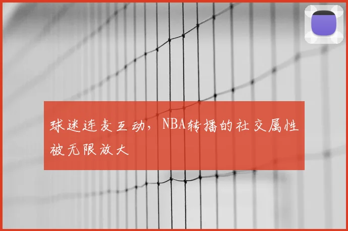 球迷连麦互动,NBA转播的社交属性被无限放大