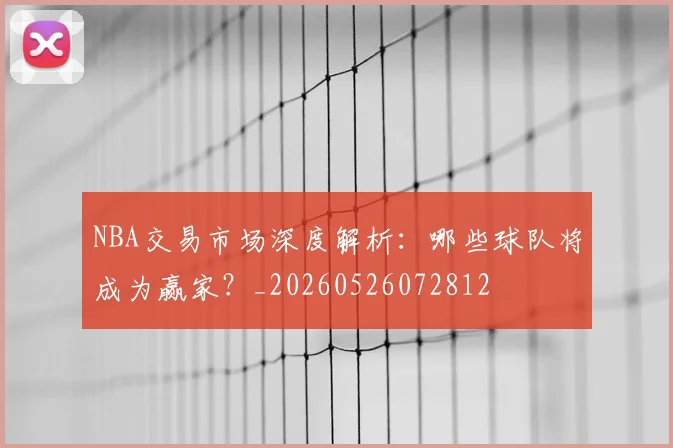 NBA交易市场深度解析：哪些球队将成为赢家？_20260526072812