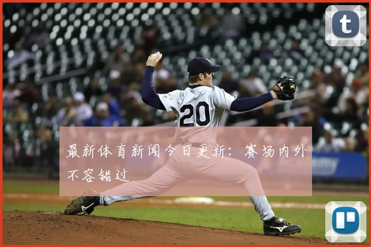 最新体育新闻今日更新:赛场内外不容错过