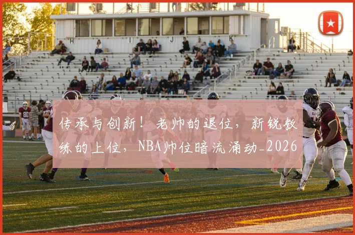 传承与创新!老帅的退位,新锐教练的上位,NBA帅位暗流涌动_20260526072954
