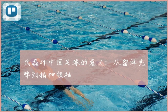 武磊对中国足球的意义：从留洋先锋到精神领袖