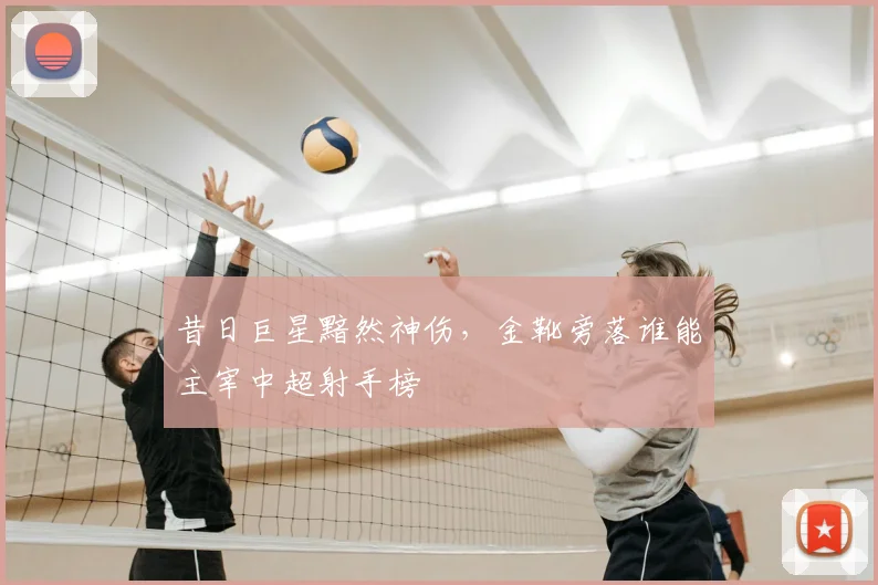 昔日巨星黯然神伤,金靴旁落谁能主宰中超射手榜