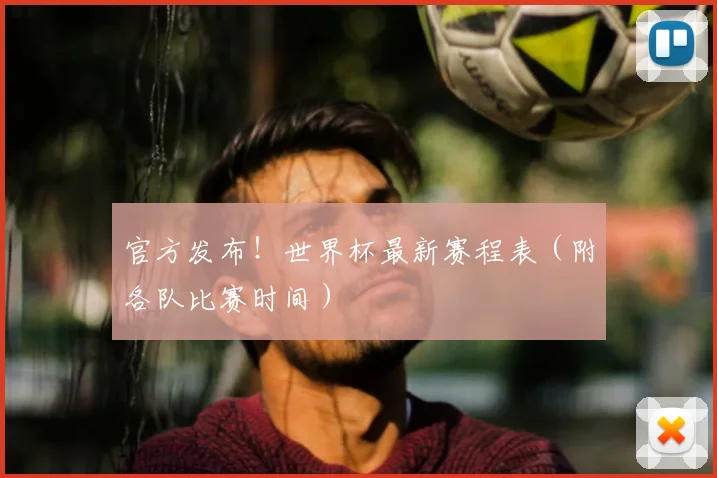 官方发布!世界杯最新赛程表(附各队比赛时间)