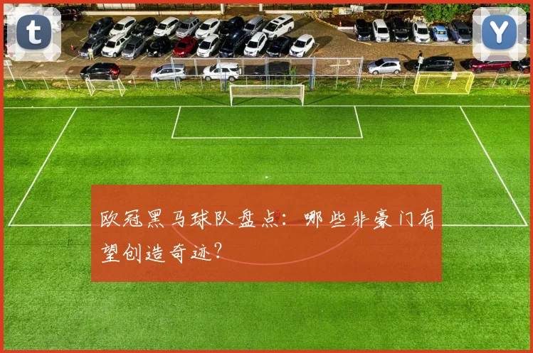 欧冠黑马球队盘点：哪些非豪门有望创造奇迹？