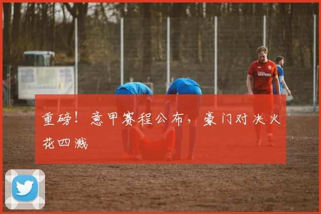 重磅！意甲赛程公布，豪门对决火花四溅
