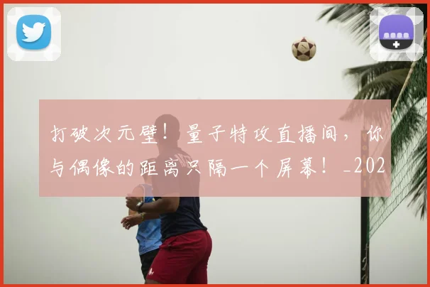打破次元壁！量子特攻直播间，你与偶像的距离只隔一个屏幕！_20260526085050