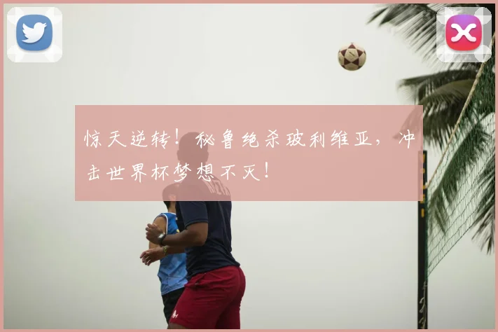惊天逆转!秘鲁绝杀玻利维亚,冲击世界杯梦想不灭!