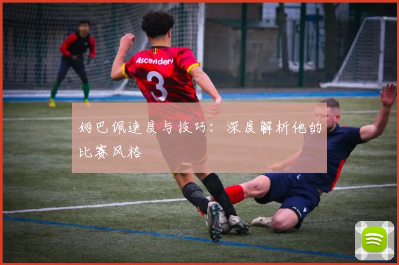 姆巴佩速度与技巧：深度解析他的比赛风格
