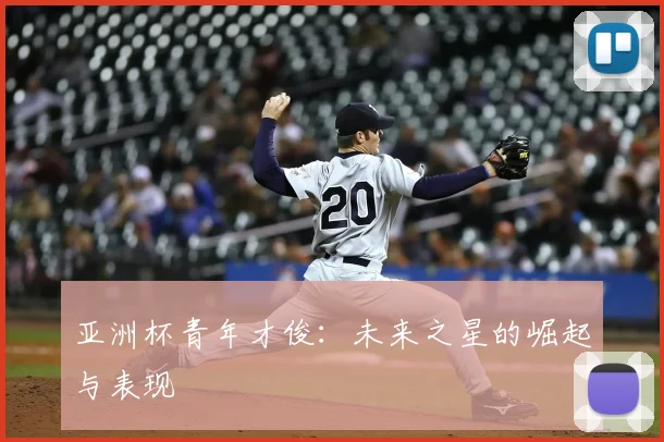 亚洲杯青年才俊:未来之星的崛起与表现
