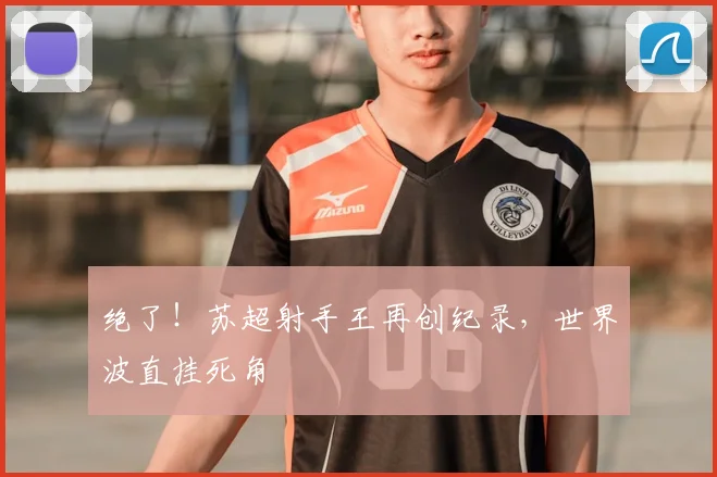 绝了！苏超射手王再创纪录，世界波直挂死角
