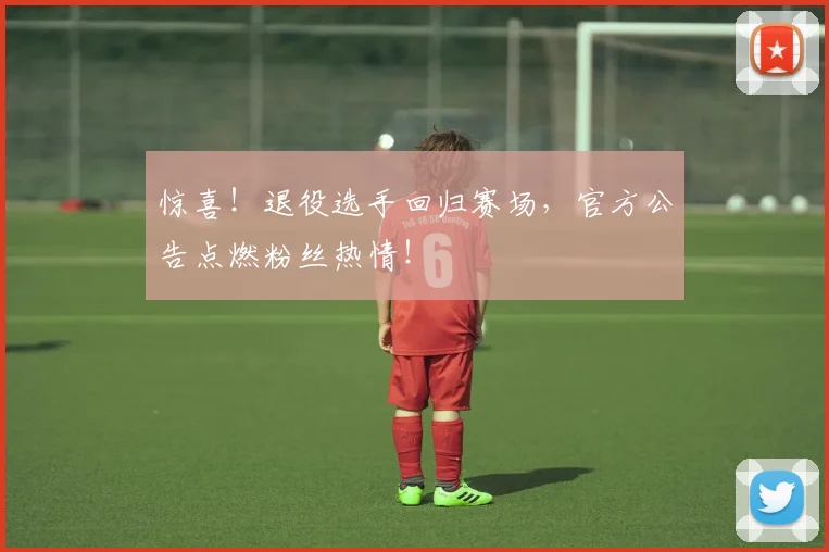 惊喜！退役选手回归赛场，官方公告点燃粉丝热情！